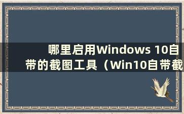 哪里启用Windows 10自带的截图工具（Win10自带截图功能）